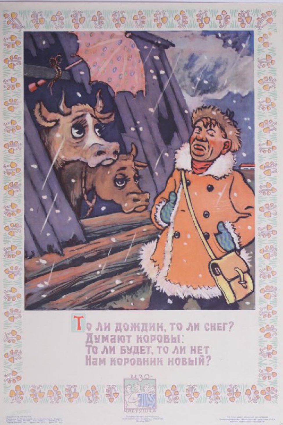 Изображен полуразрушенный коровник. В проломе крыши две коровьи головы под красным зонтом.Пролетает снег. Справа идет мужчина в дубленом полушубке, шапке, рукавицах с сумкой через плечо. Под изображнением текст: " То ли дождик, то ли снег?- думают коровы,- то ли будет, то ли нет нам коровник новый?"